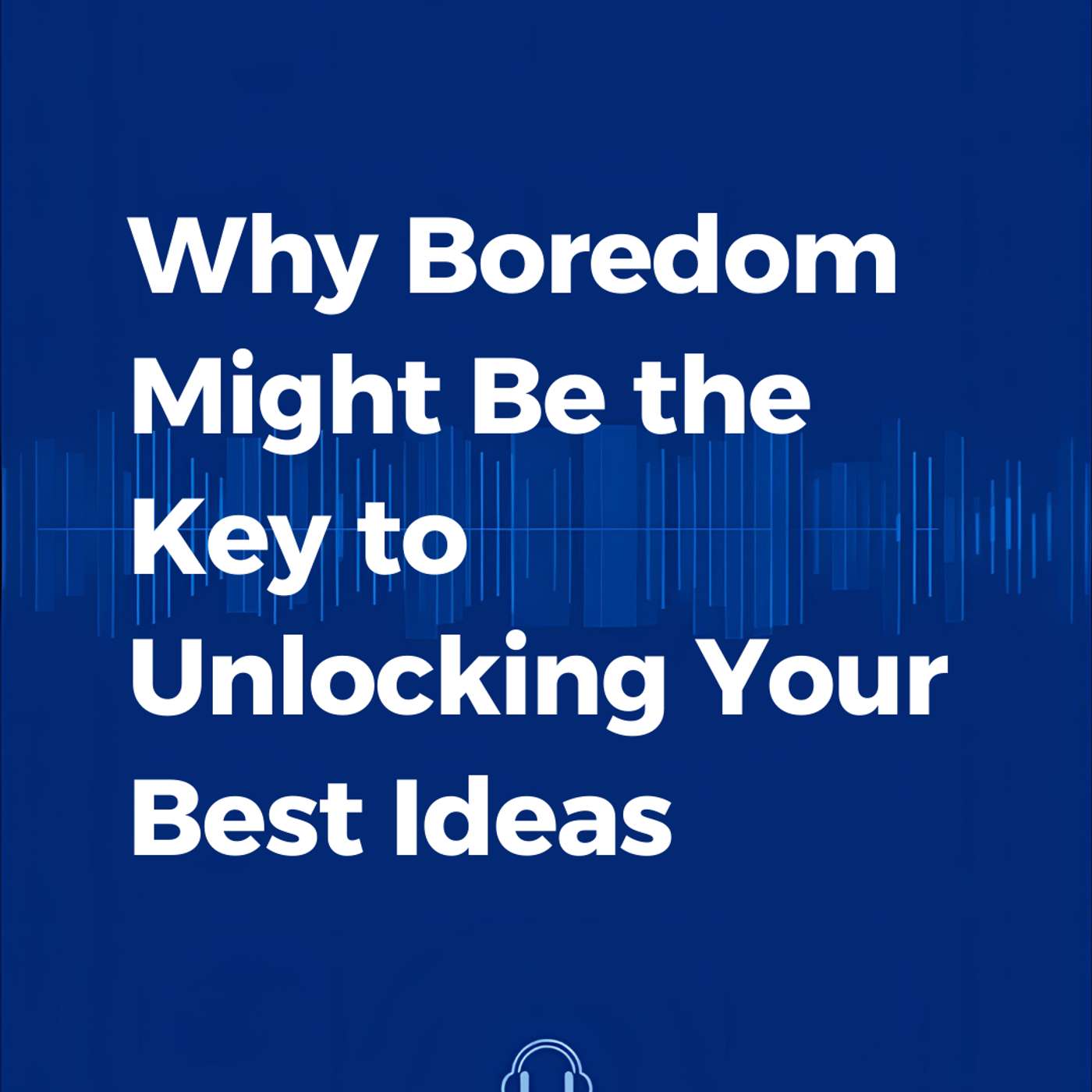 Why Boredom Might Be the Key to Unlocking Your Best Ideas